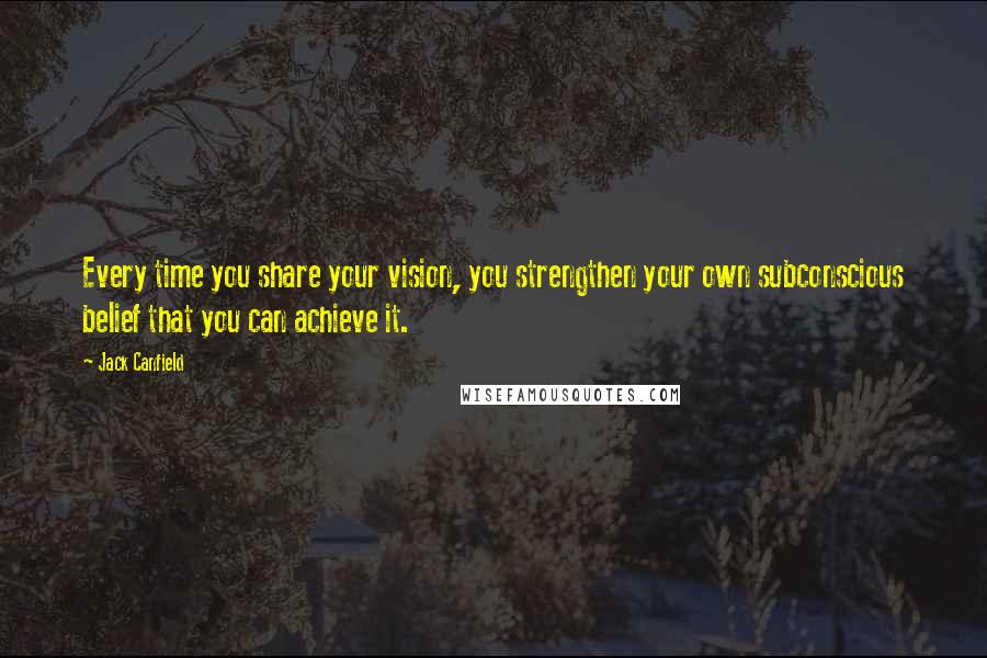Jack Canfield Quotes: Every time you share your vision, you strengthen your own subconscious belief that you can achieve it.
