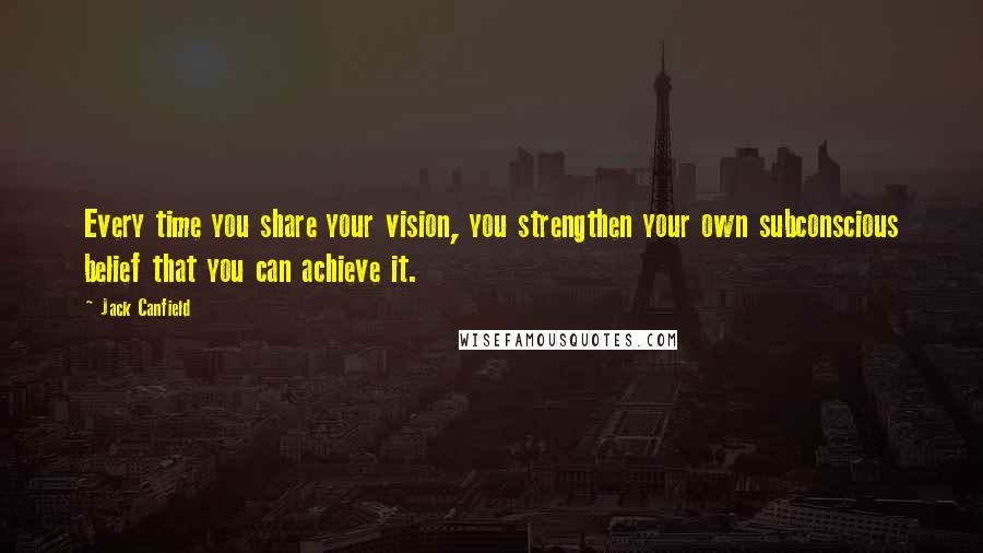 Jack Canfield Quotes: Every time you share your vision, you strengthen your own subconscious belief that you can achieve it.