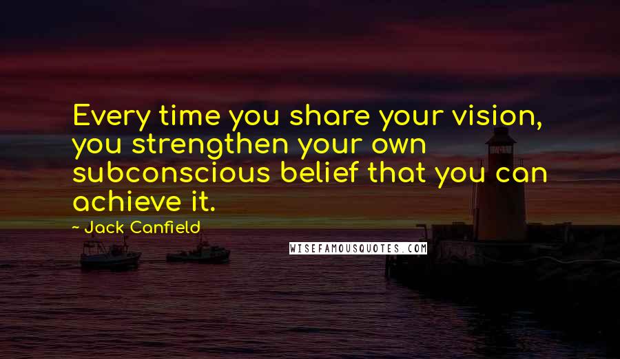 Jack Canfield Quotes: Every time you share your vision, you strengthen your own subconscious belief that you can achieve it.