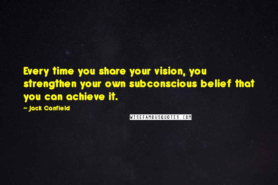 Jack Canfield Quotes: Every time you share your vision, you strengthen your own subconscious belief that you can achieve it.