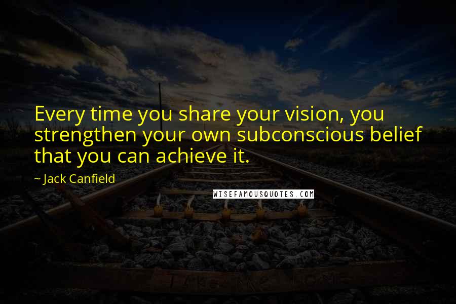 Jack Canfield Quotes: Every time you share your vision, you strengthen your own subconscious belief that you can achieve it.
