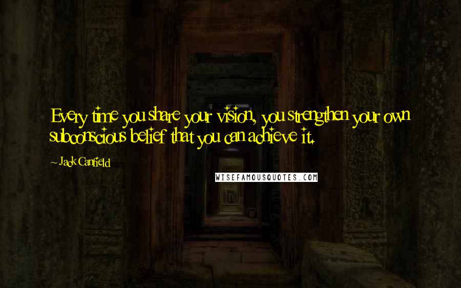 Jack Canfield Quotes: Every time you share your vision, you strengthen your own subconscious belief that you can achieve it.