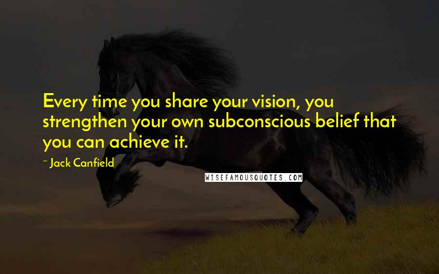Jack Canfield Quotes: Every time you share your vision, you strengthen your own subconscious belief that you can achieve it.