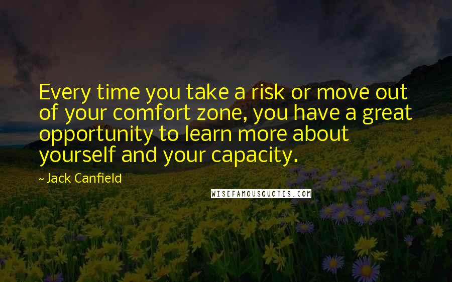 Jack Canfield Quotes: Every time you take a risk or move out of your comfort zone, you have a great opportunity to learn more about yourself and your capacity.