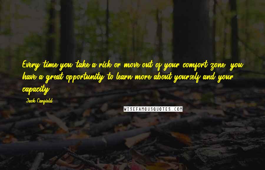 Jack Canfield Quotes: Every time you take a risk or move out of your comfort zone, you have a great opportunity to learn more about yourself and your capacity.