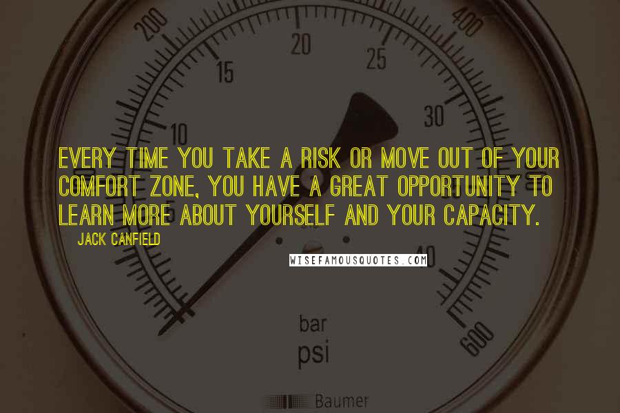 Jack Canfield Quotes: Every time you take a risk or move out of your comfort zone, you have a great opportunity to learn more about yourself and your capacity.