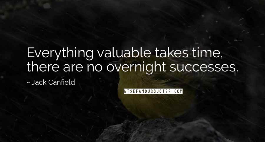 Jack Canfield Quotes: Everything valuable takes time, there are no overnight successes.