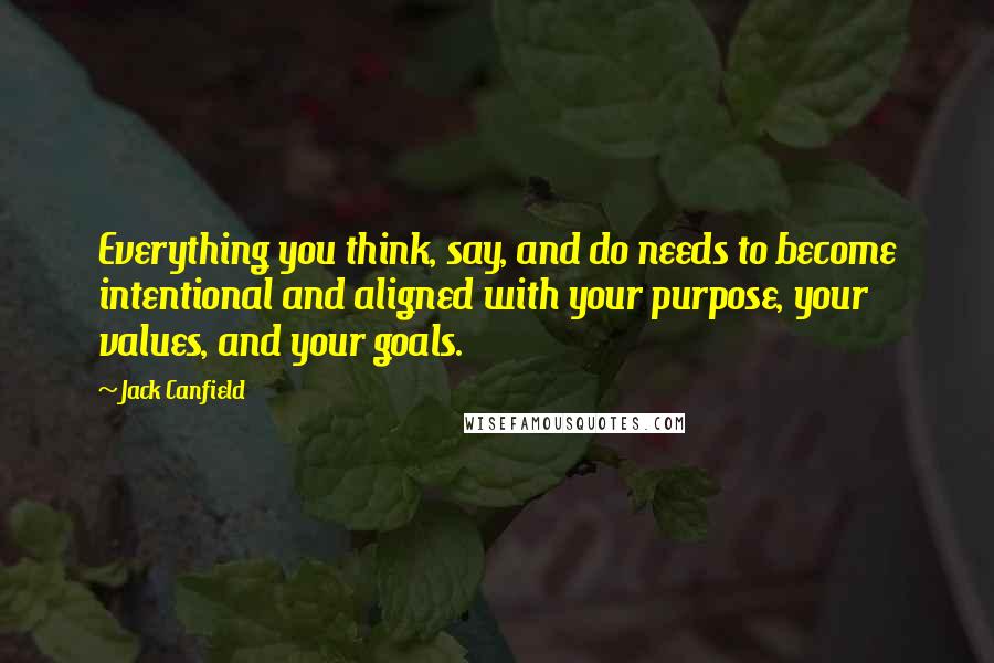 Jack Canfield Quotes: Everything you think, say, and do needs to become intentional and aligned with your purpose, your values, and your goals.