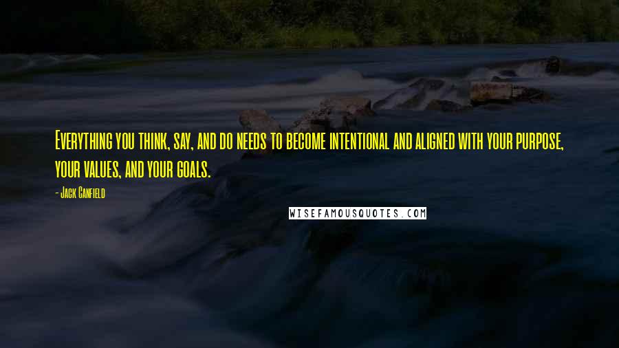 Jack Canfield Quotes: Everything you think, say, and do needs to become intentional and aligned with your purpose, your values, and your goals.