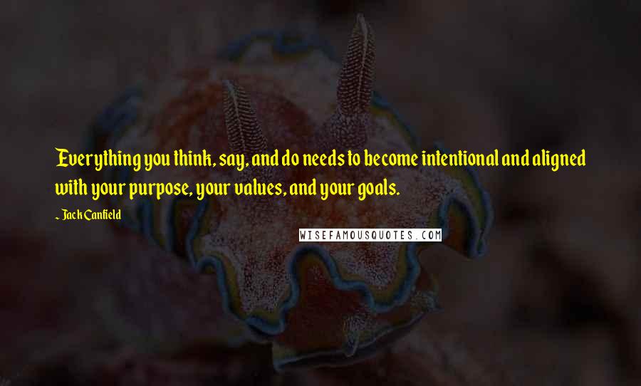 Jack Canfield Quotes: Everything you think, say, and do needs to become intentional and aligned with your purpose, your values, and your goals.