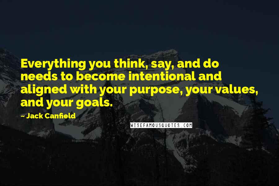 Jack Canfield Quotes: Everything you think, say, and do needs to become intentional and aligned with your purpose, your values, and your goals.