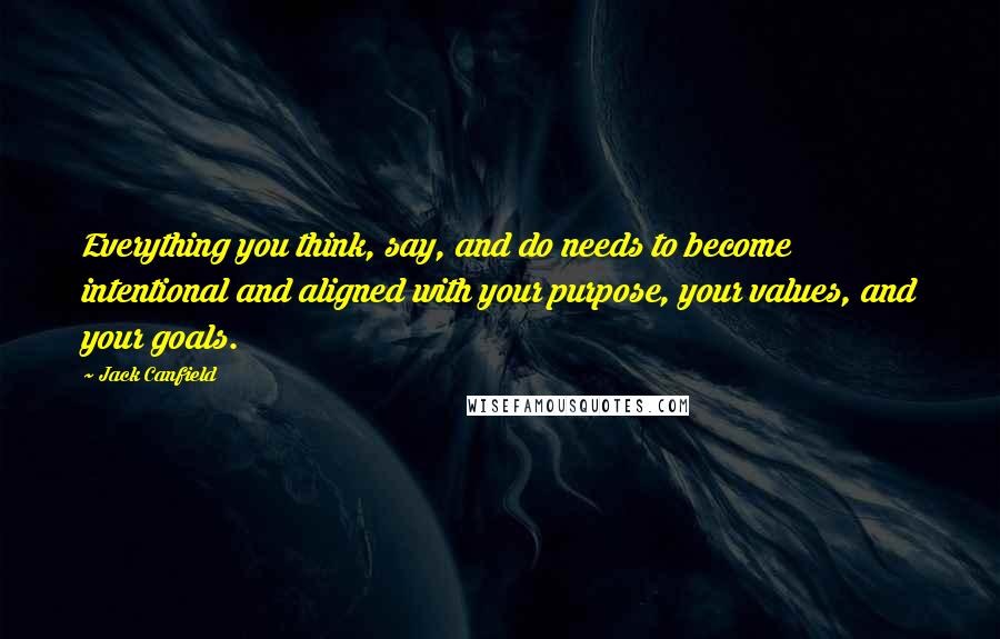 Jack Canfield Quotes: Everything you think, say, and do needs to become intentional and aligned with your purpose, your values, and your goals.