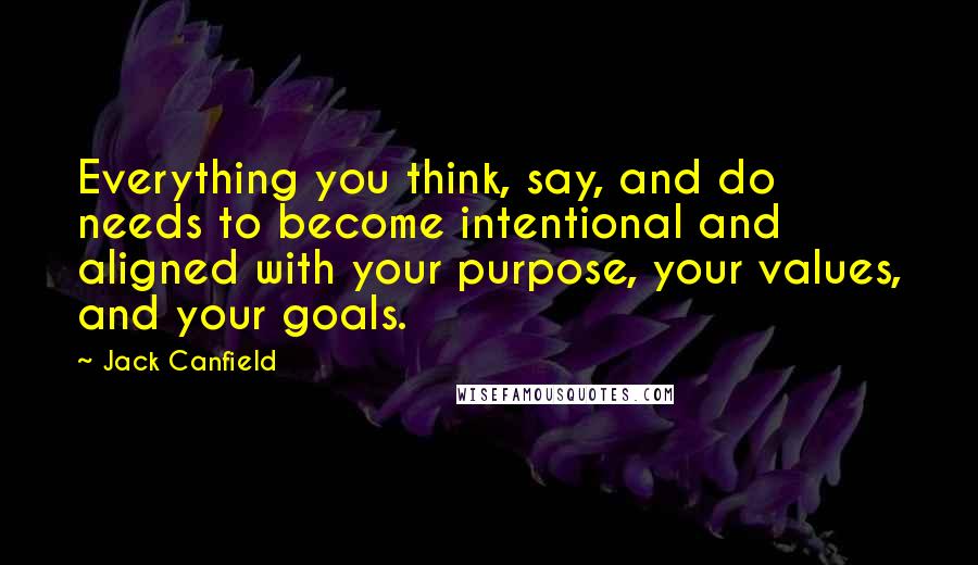 Jack Canfield Quotes: Everything you think, say, and do needs to become intentional and aligned with your purpose, your values, and your goals.