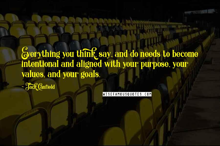 Jack Canfield Quotes: Everything you think, say, and do needs to become intentional and aligned with your purpose, your values, and your goals.