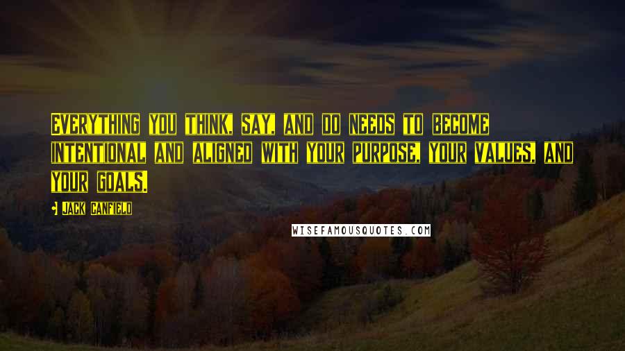 Jack Canfield Quotes: Everything you think, say, and do needs to become intentional and aligned with your purpose, your values, and your goals.