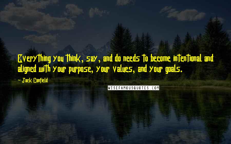 Jack Canfield Quotes: Everything you think, say, and do needs to become intentional and aligned with your purpose, your values, and your goals.