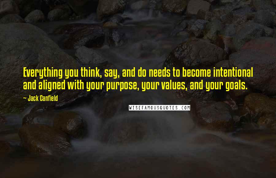 Jack Canfield Quotes: Everything you think, say, and do needs to become intentional and aligned with your purpose, your values, and your goals.