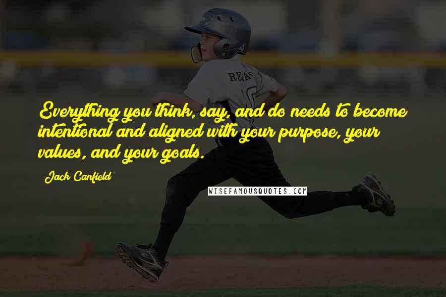 Jack Canfield Quotes: Everything you think, say, and do needs to become intentional and aligned with your purpose, your values, and your goals.