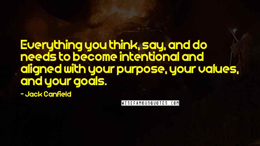 Jack Canfield Quotes: Everything you think, say, and do needs to become intentional and aligned with your purpose, your values, and your goals.