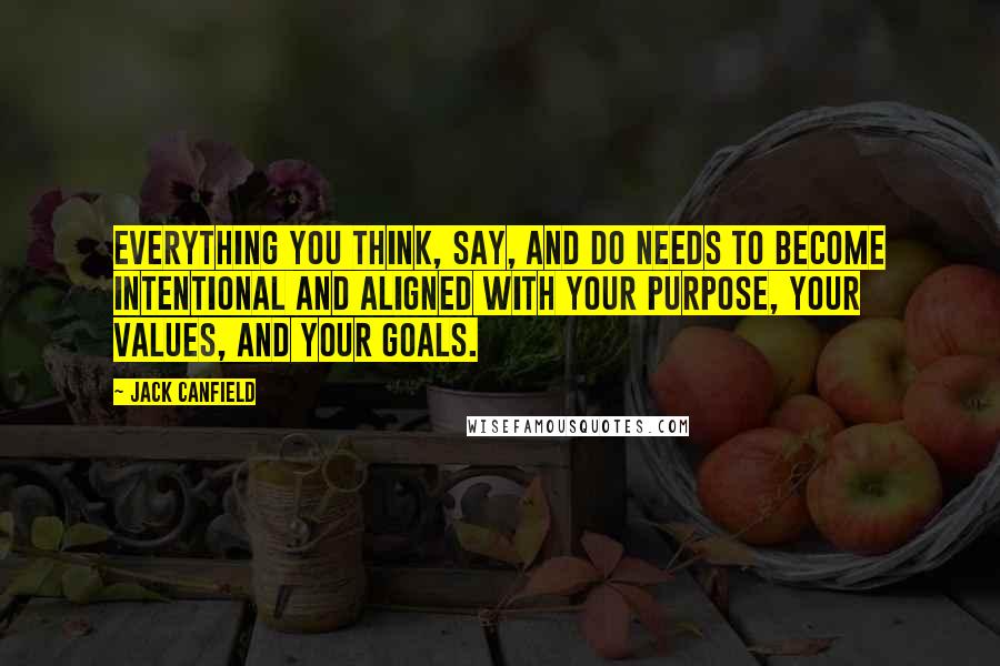 Jack Canfield Quotes: Everything you think, say, and do needs to become intentional and aligned with your purpose, your values, and your goals.