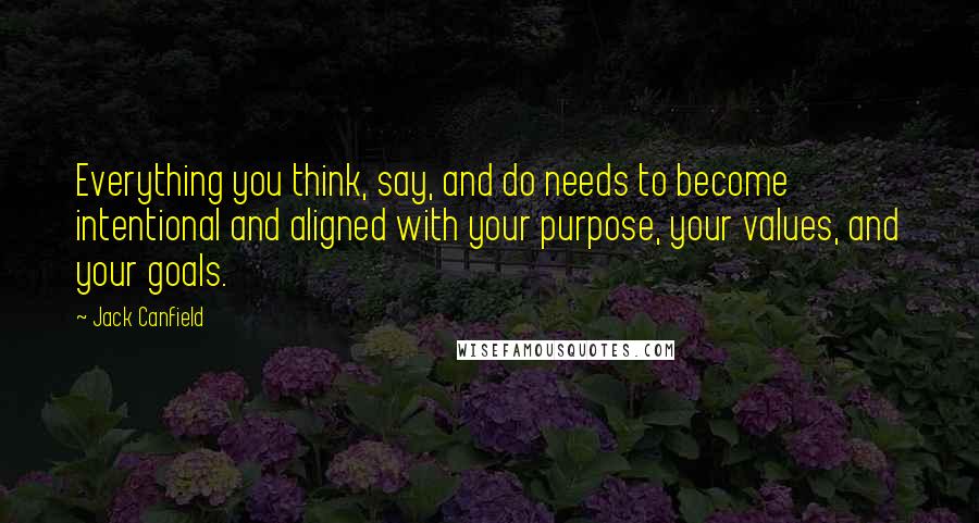 Jack Canfield Quotes: Everything you think, say, and do needs to become intentional and aligned with your purpose, your values, and your goals.