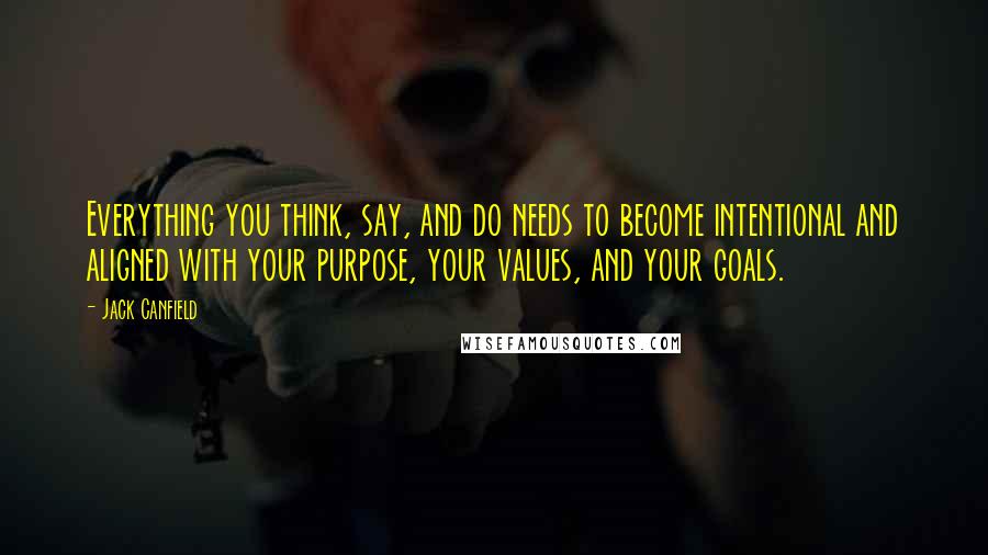 Jack Canfield Quotes: Everything you think, say, and do needs to become intentional and aligned with your purpose, your values, and your goals.