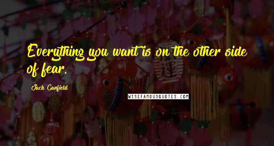 Jack Canfield Quotes: Everything you want is on the other side of fear.