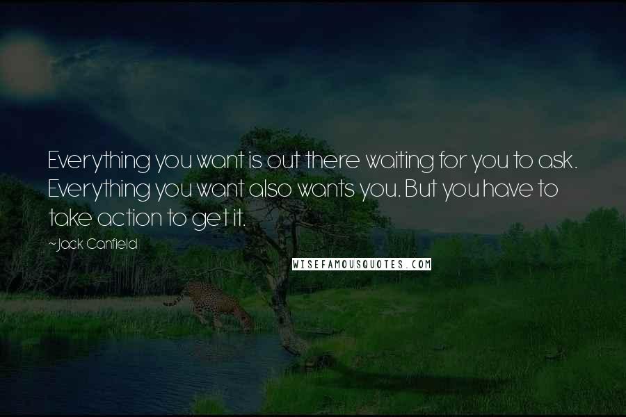 Jack Canfield Quotes: Everything you want is out there waiting for you to ask. Everything you want also wants you. But you have to take action to get it.