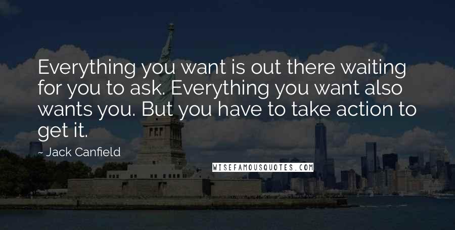 Jack Canfield Quotes: Everything you want is out there waiting for you to ask. Everything you want also wants you. But you have to take action to get it.