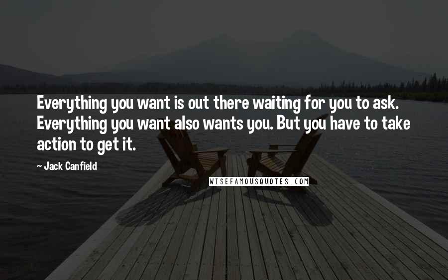 Jack Canfield Quotes: Everything you want is out there waiting for you to ask. Everything you want also wants you. But you have to take action to get it.