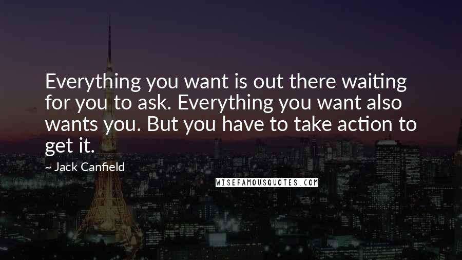 Jack Canfield Quotes: Everything you want is out there waiting for you to ask. Everything you want also wants you. But you have to take action to get it.