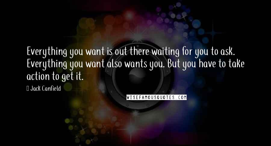 Jack Canfield Quotes: Everything you want is out there waiting for you to ask. Everything you want also wants you. But you have to take action to get it.