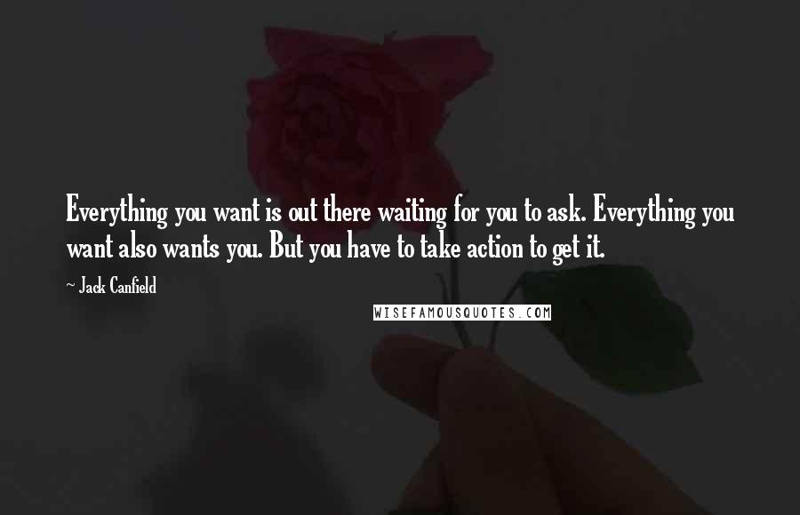 Jack Canfield Quotes: Everything you want is out there waiting for you to ask. Everything you want also wants you. But you have to take action to get it.