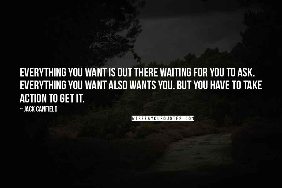 Jack Canfield Quotes: Everything you want is out there waiting for you to ask. Everything you want also wants you. But you have to take action to get it.