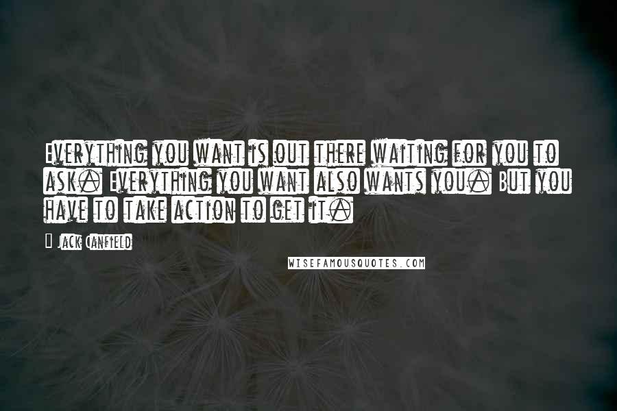 Jack Canfield Quotes: Everything you want is out there waiting for you to ask. Everything you want also wants you. But you have to take action to get it.
