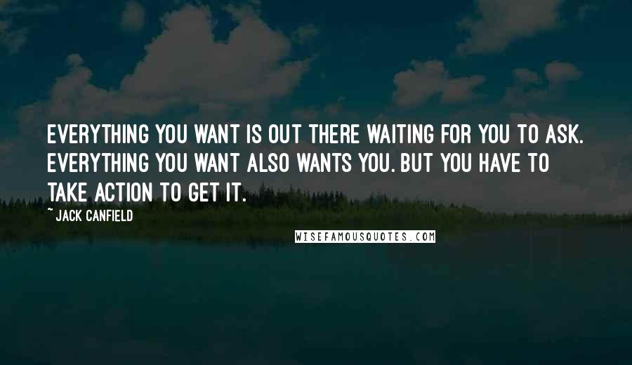 Jack Canfield Quotes: Everything you want is out there waiting for you to ask. Everything you want also wants you. But you have to take action to get it.