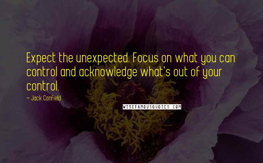 Jack Canfield Quotes: Expect the unexpected. Focus on what you can control and acknowledge what's out of your control.