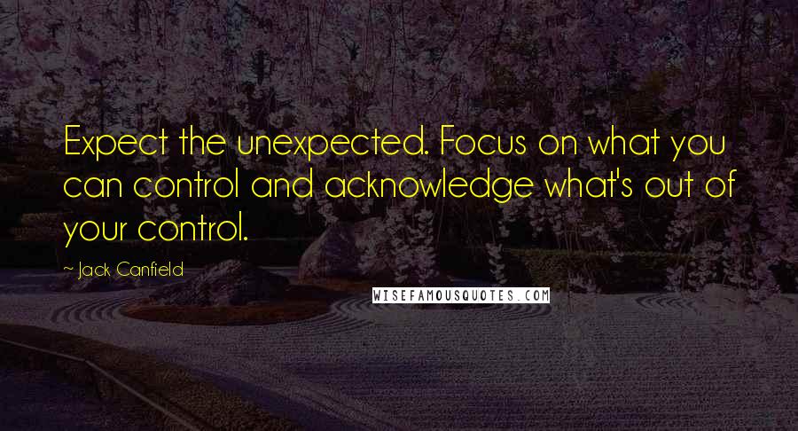 Jack Canfield Quotes: Expect the unexpected. Focus on what you can control and acknowledge what's out of your control.