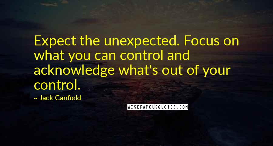 Jack Canfield Quotes: Expect the unexpected. Focus on what you can control and acknowledge what's out of your control.