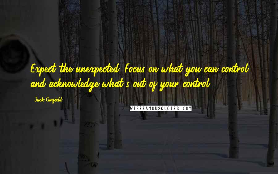 Jack Canfield Quotes: Expect the unexpected. Focus on what you can control and acknowledge what's out of your control.