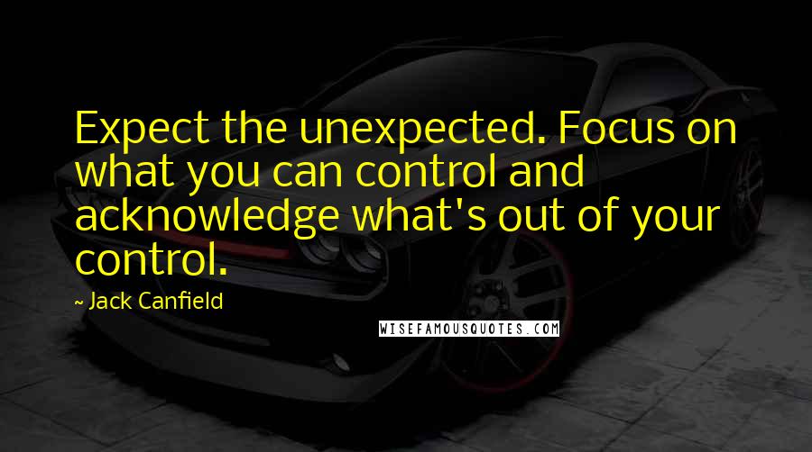 Jack Canfield Quotes: Expect the unexpected. Focus on what you can control and acknowledge what's out of your control.