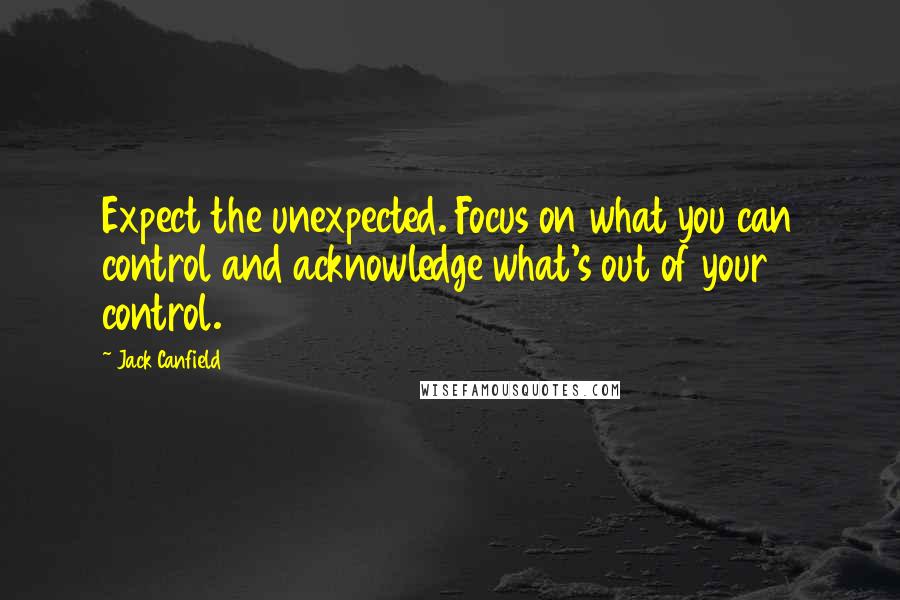 Jack Canfield Quotes: Expect the unexpected. Focus on what you can control and acknowledge what's out of your control.