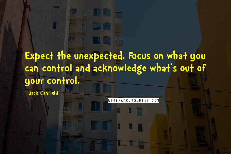 Jack Canfield Quotes: Expect the unexpected. Focus on what you can control and acknowledge what's out of your control.