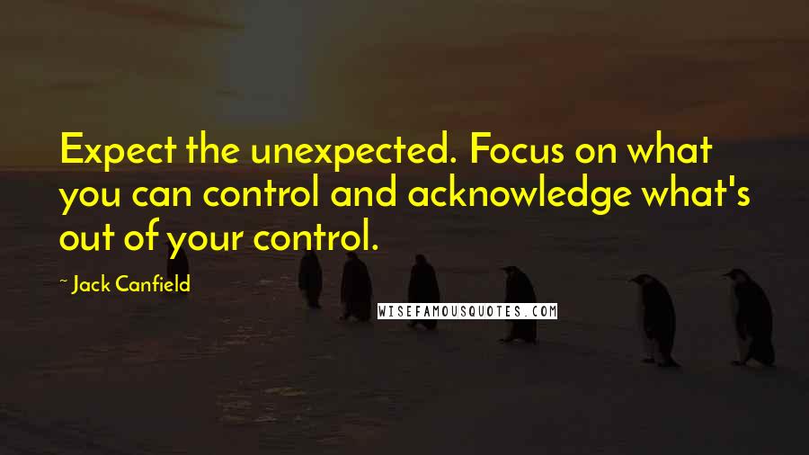 Jack Canfield Quotes: Expect the unexpected. Focus on what you can control and acknowledge what's out of your control.