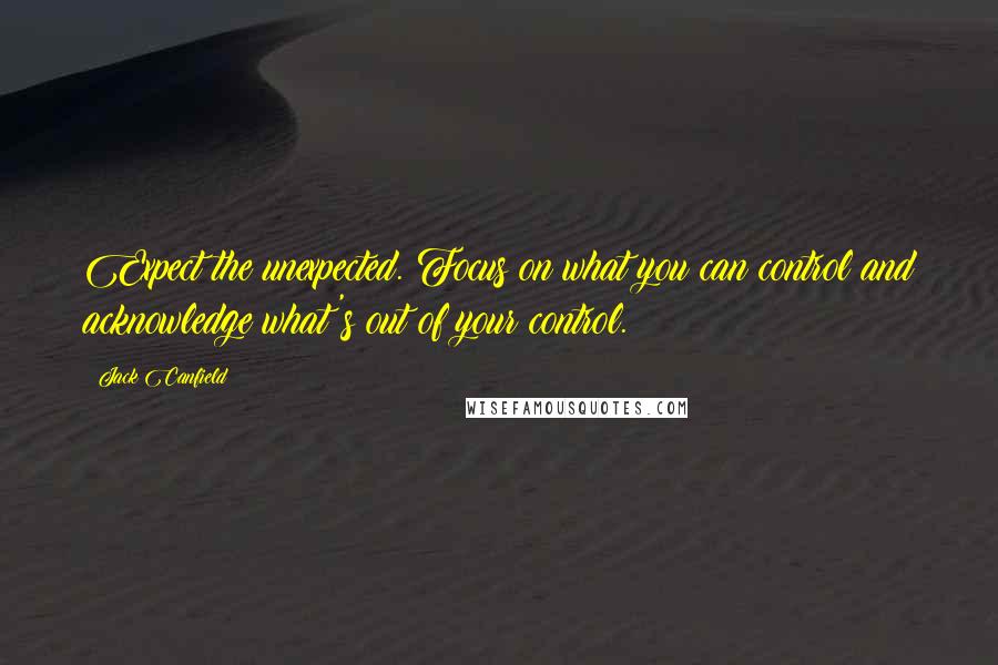 Jack Canfield Quotes: Expect the unexpected. Focus on what you can control and acknowledge what's out of your control.