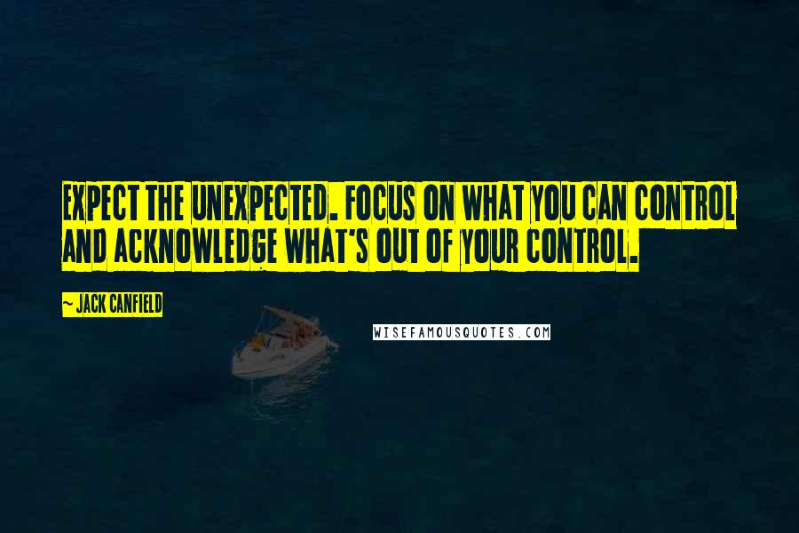 Jack Canfield Quotes: Expect the unexpected. Focus on what you can control and acknowledge what's out of your control.