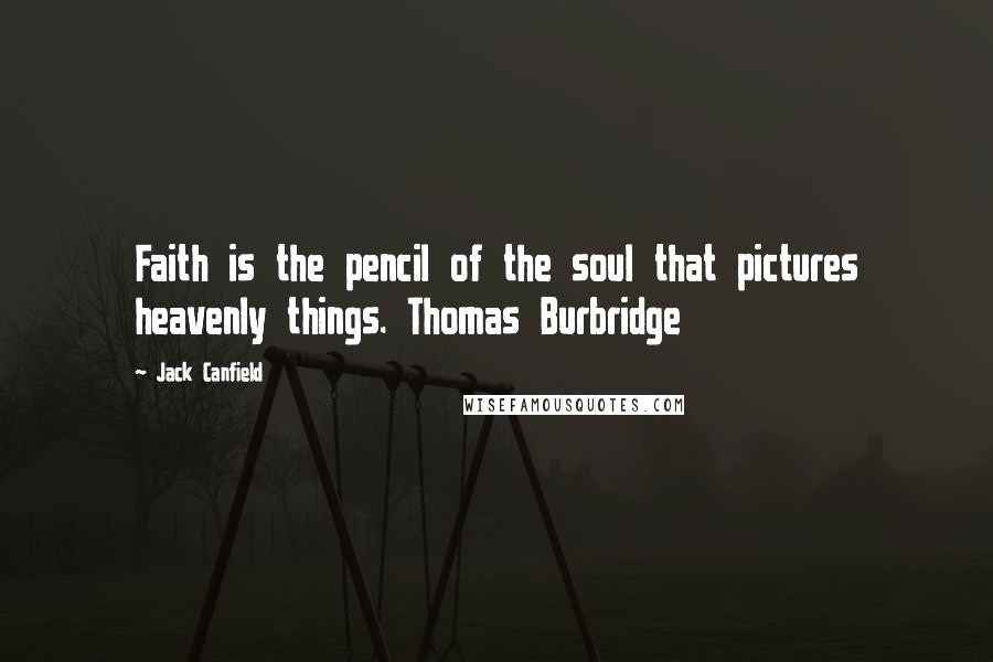 Jack Canfield Quotes: Faith is the pencil of the soul that pictures heavenly things. Thomas Burbridge