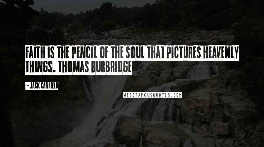 Jack Canfield Quotes: Faith is the pencil of the soul that pictures heavenly things. Thomas Burbridge