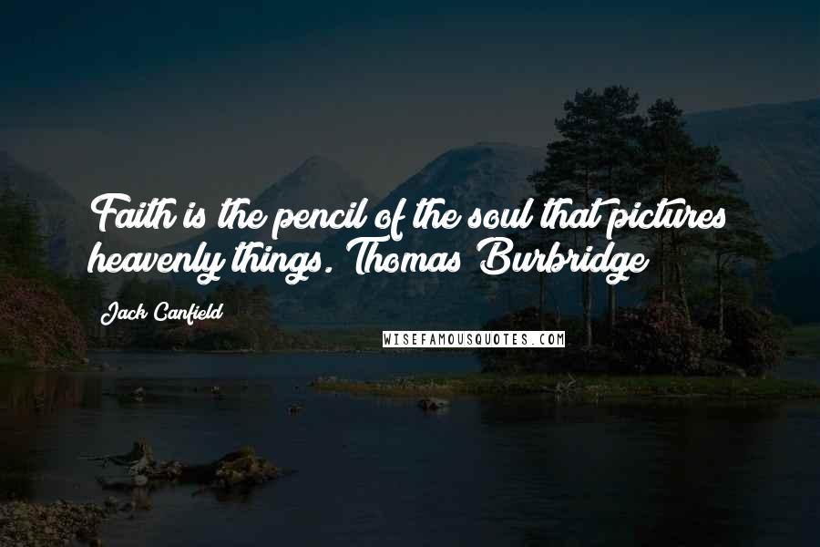 Jack Canfield Quotes: Faith is the pencil of the soul that pictures heavenly things. Thomas Burbridge