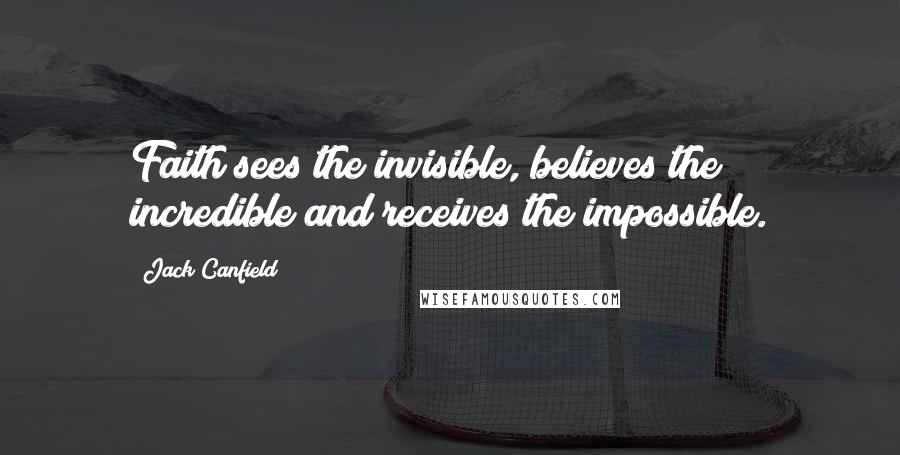 Jack Canfield Quotes: Faith sees the invisible, believes the incredible and receives the impossible.